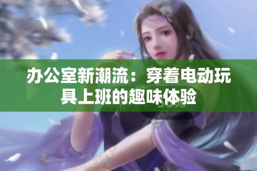 办公室新潮流：穿着电动玩具上班的趣味体验