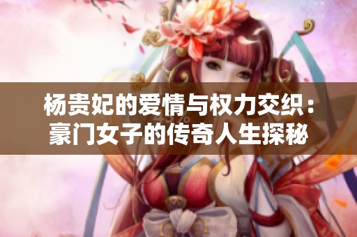 杨贵妃的爱情与权力交织：豪门女子的传奇人生探秘