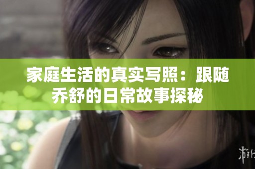 家庭生活的真实写照：跟随乔舒的日常故事探秘