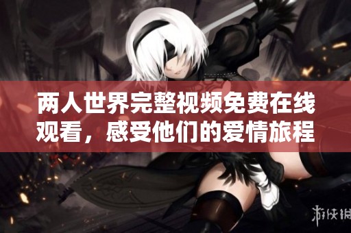 两人世界完整视频免费在线观看，感受他们的爱情旅程
