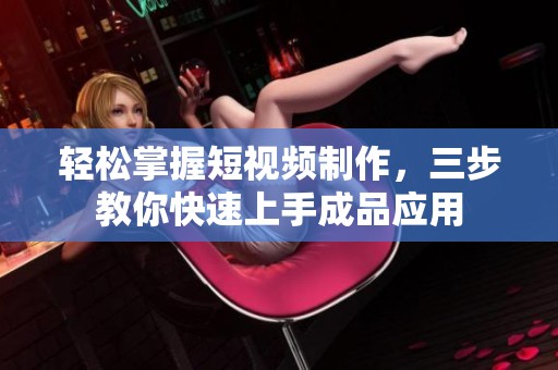 轻松掌握短视频制作，三步教你快速上手成品应用