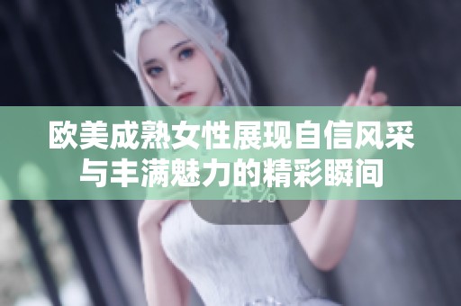 欧美成熟女性展现自信风采与丰满魅力的精彩瞬间