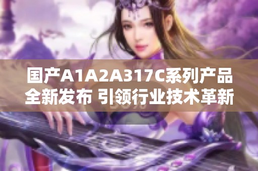 国产A1A2A317C系列产品全新发布 引领行业技术革新