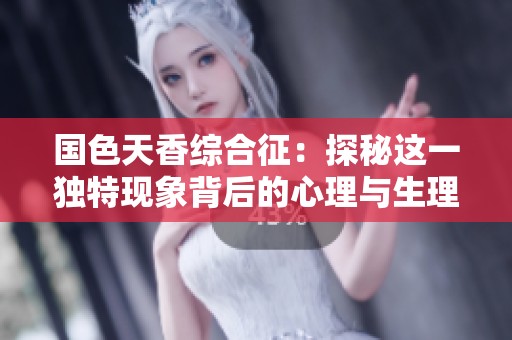 国色天香综合征：探秘这一独特现象背后的心理与生理因素