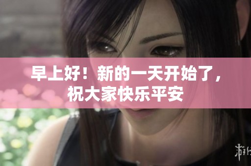 早上好！新的一天开始了，祝大家快乐平安