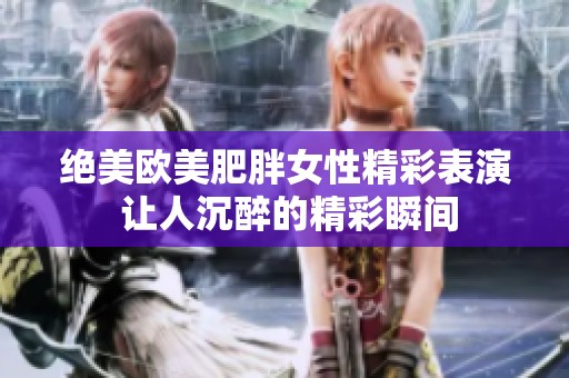 绝美欧美肥胖女性精彩表演 让人沉醉的精彩瞬间