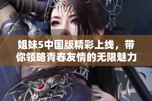 姐妹5中国版精彩上线，带你领略青春友情的无限魅力