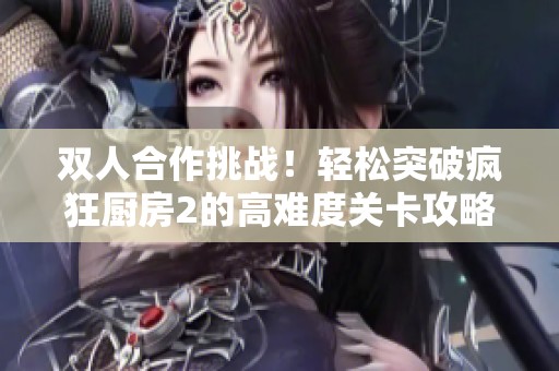 双人合作挑战！轻松突破疯狂厨房2的高难度关卡攻略
