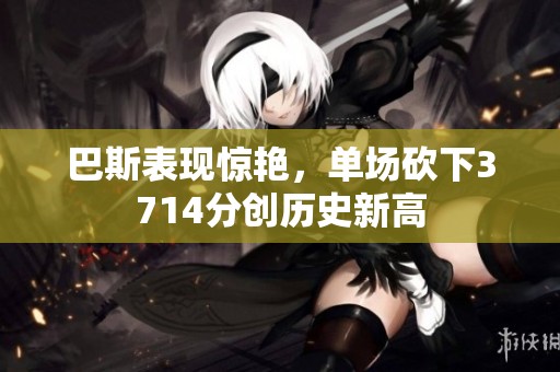 巴斯表现惊艳，单场砍下3714分创历史新高