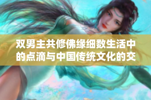 双男主共修佛缘细数生活中的点滴与中国传统文化的交融