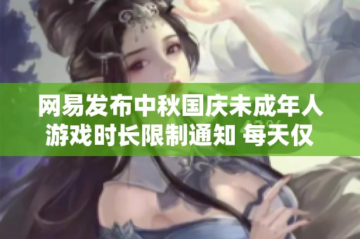 网易发布中秋国庆未成年人游戏时长限制通知 每天仅可玩1小时