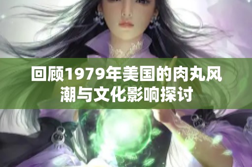 回顾1979年美国的肉丸风潮与文化影响探讨