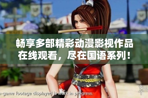 畅享多部精彩动漫影视作品在线观看，尽在国语系列！