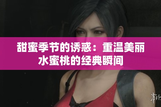 甜蜜季节的诱惑：重温美丽水蜜桃的经典瞬间