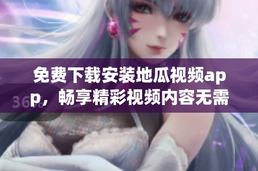 免费下载安装地瓜视频app，畅享精彩视频内容无需收费