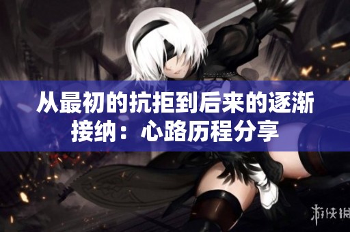 从最初的抗拒到后来的逐渐接纳：心路历程分享
