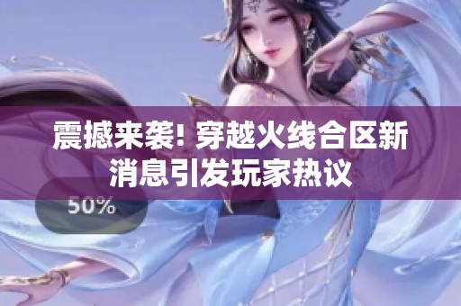 震撼来袭! 穿越火线合区新消息引发玩家热议