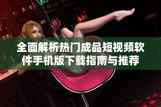 全面解析热门成品短视频软件手机版下载指南与推荐