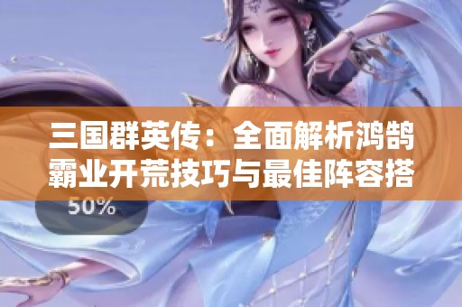 三国群英传：全面解析鸿鹄霸业开荒技巧与最佳阵容搭配策略