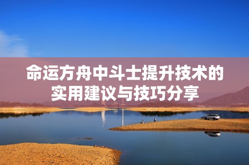 命运方舟中斗士提升技术的实用建议与技巧分享