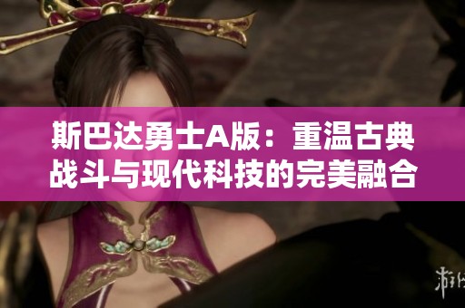 斯巴达勇士A版：重温古典战斗与现代科技的完美融合