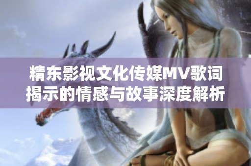 精东影视文化传媒MV歌词揭示的情感与故事深度解析