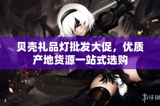 贝壳礼品灯批发大促，优质产地货源一站式选购