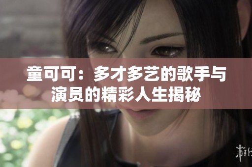 童可可：多才多艺的歌手与演员的精彩人生揭秘