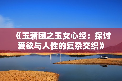 《玉蒲团之玉女心经：探讨爱欲与人性的复杂交织》