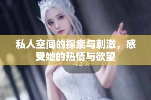 私人空间的探索与刺激，感受她的热情与欲望