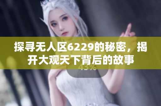 探寻无人区6229的秘密，揭开大观天下背后的故事
