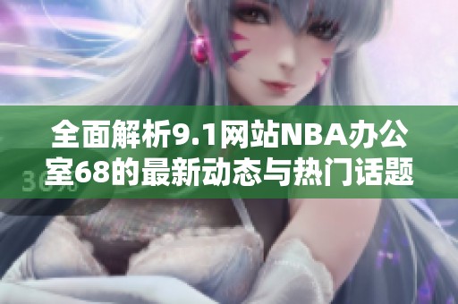 全面解析9.1网站NBA办公室68的最新动态与热门话题