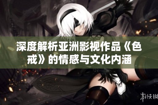 深度解析亚洲影视作品《色戒》的情感与文化内涵