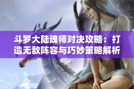 斗罗大陆魂师对决攻略：打造无敌阵容与巧妙策略解析
