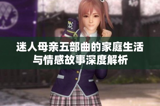 迷人母亲五部曲的家庭生活与情感故事深度解析