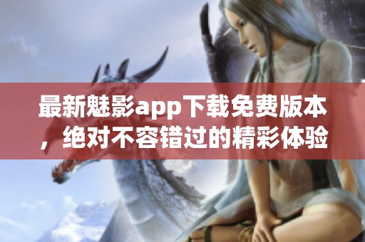 最新魅影app下载免费版本，绝对不容错过的精彩体验