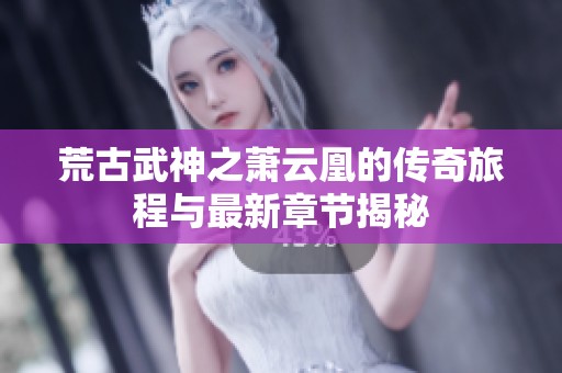 荒古武神之萧云凰的传奇旅程与最新章节揭秘