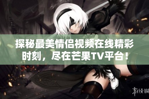 探秘最美情侣视频在线精彩时刻，尽在芒果TV平台！