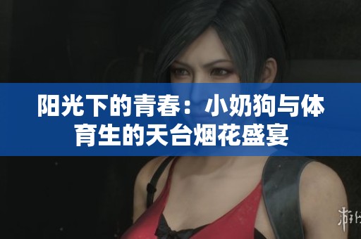 阳光下的青春：小奶狗与体育生的天台烟花盛宴