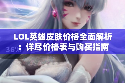 LOL英雄皮肤价格全面解析：详尽价格表与购买指南