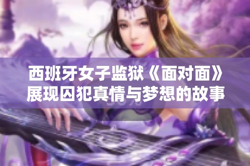 西班牙女子监狱《面对面》展现囚犯真情与梦想的故事