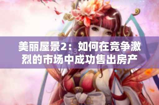 美丽屋景2：如何在竞争激烈的市场中成功售出房产