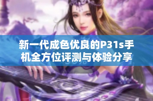 新一代成色优良的P31s手机全方位评测与体验分享