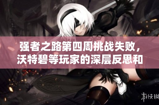 强者之路第四周挑战失败，沃特碧等玩家的深层反思和分享