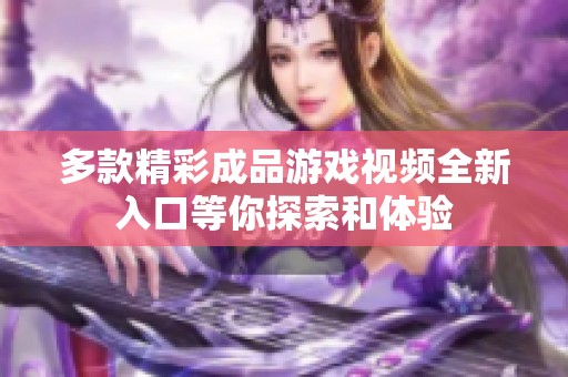 多款精彩成品游戏视频全新入口等你探索和体验