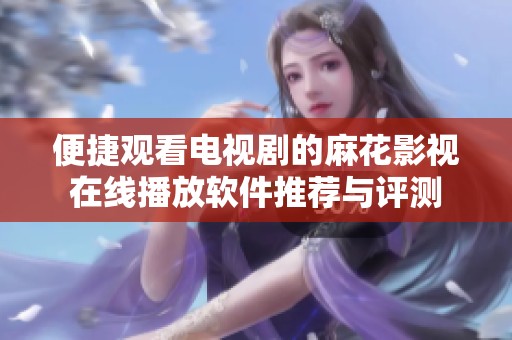 便捷观看电视剧的麻花影视在线播放软件推荐与评测