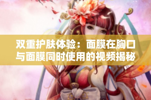 双重护肤体验：面膜在胸口与面膜同时使用的视频揭秘