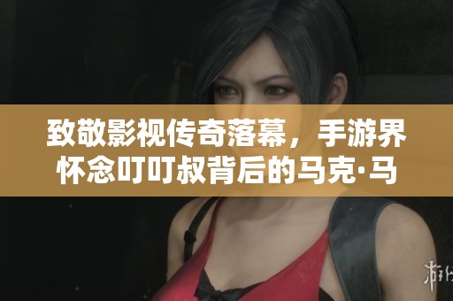 致敬影视传奇落幕，手游界怀念叮叮叔背后的马克·马戈利