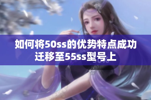 如何将50ss的优势特点成功迁移至55ss型号上