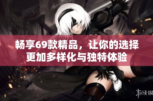 畅享69款精品，让你的选择更加多样化与独特体验
